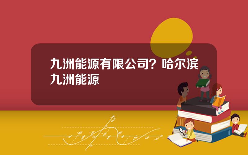 九洲能源有限公司？哈尔滨九洲能源