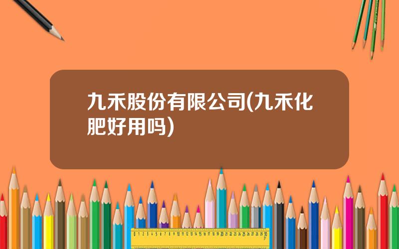 九禾股份有限公司(九禾化肥好用吗)