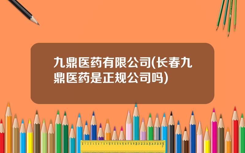 九鼎医药有限公司(长春九鼎医药是正规公司吗)