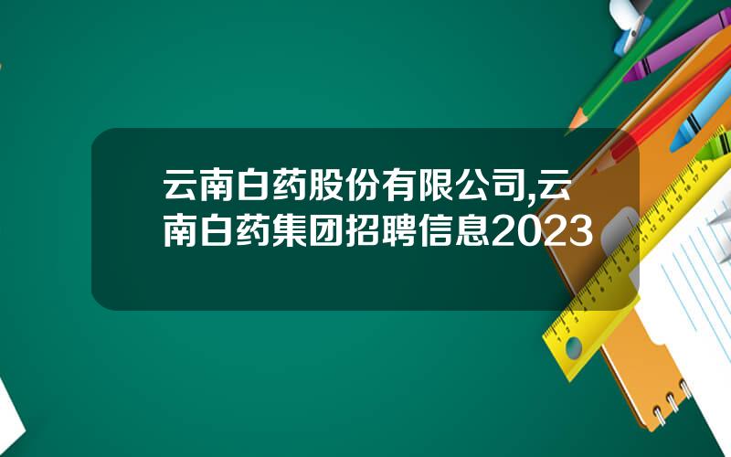 云南白药股份有限公司,云南白药集团招聘信息2023