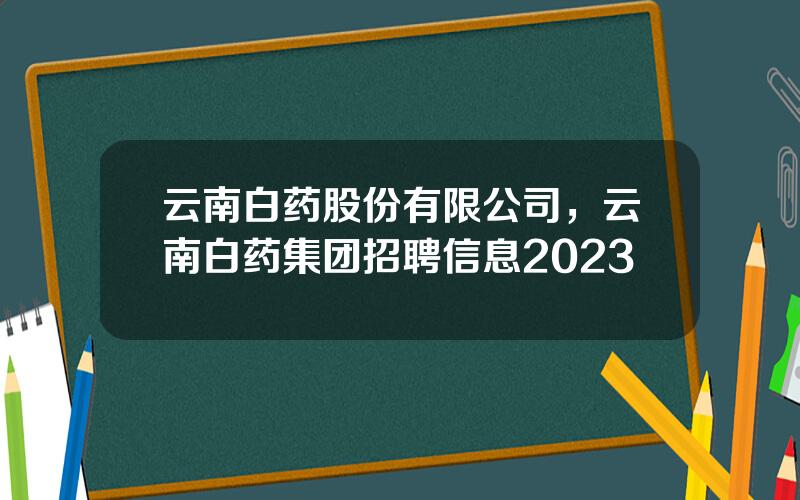 云南白药股份有限公司，云南白药集团招聘信息2023