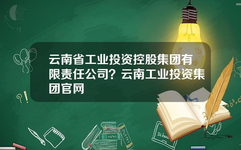 云南省工业投资控股集团有限责任公司？云南工业投资集团官网