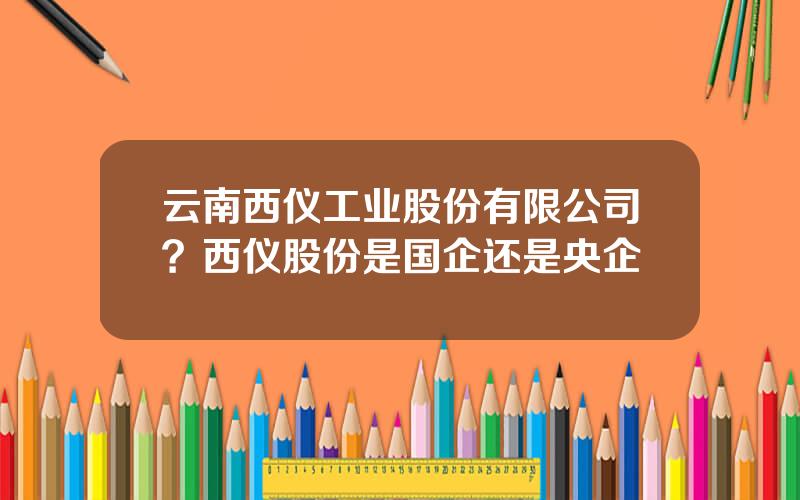 云南西仪工业股份有限公司？西仪股份是国企还是央企