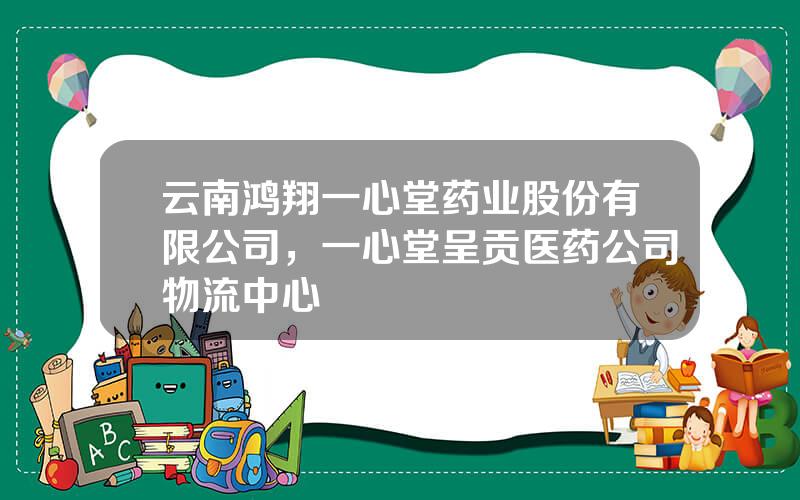 云南鸿翔一心堂药业股份有限公司，一心堂呈贡医药公司物流中心