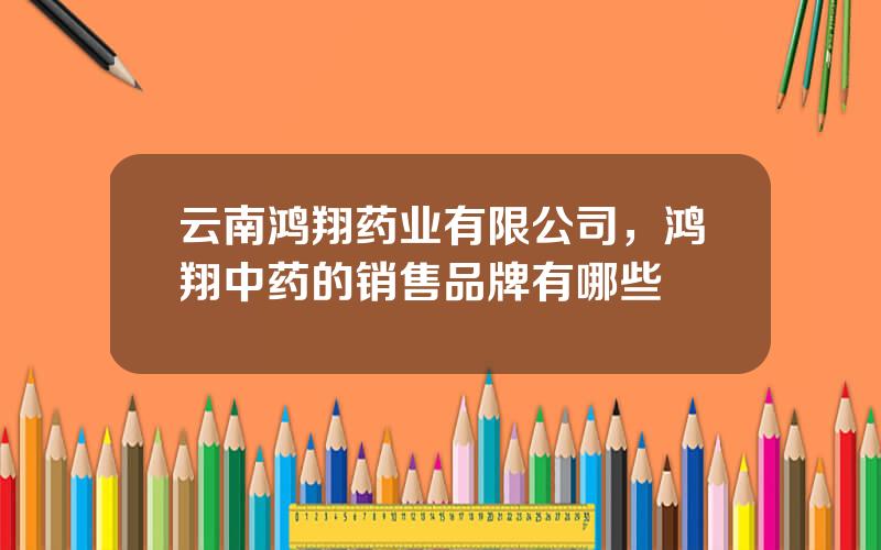 云南鸿翔药业有限公司，鸿翔中药的销售品牌有哪些