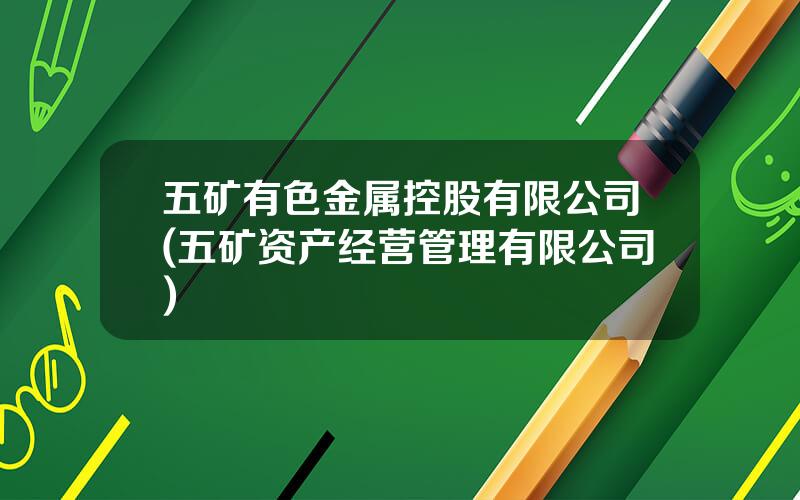 五矿有色金属控股有限公司(五矿资产经营管理有限公司)