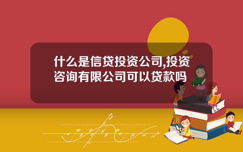 什么是信贷投资公司,投资咨询有限公司可以贷款吗