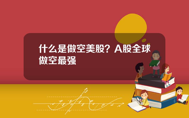 什么是做空美股？A股全球做空最强