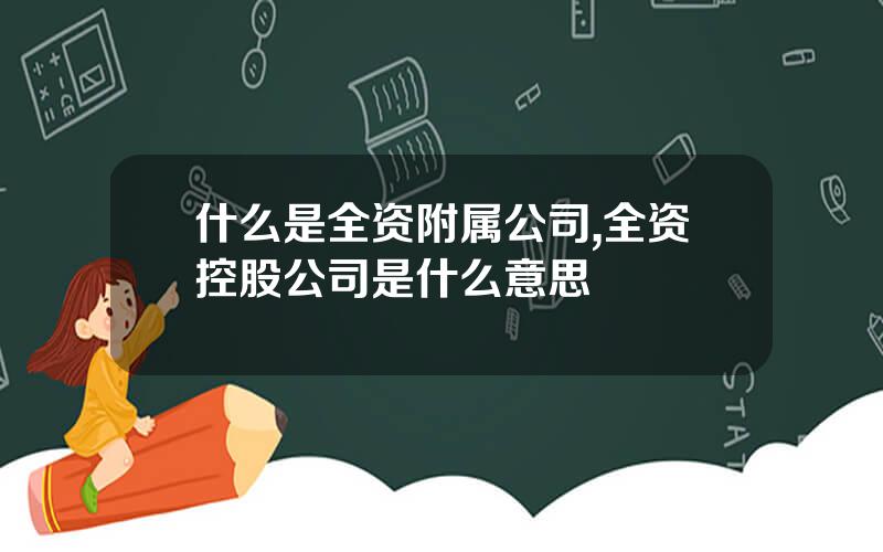 什么是全资附属公司,全资控股公司是什么意思