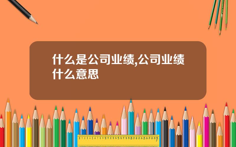 什么是公司业绩,公司业绩什么意思