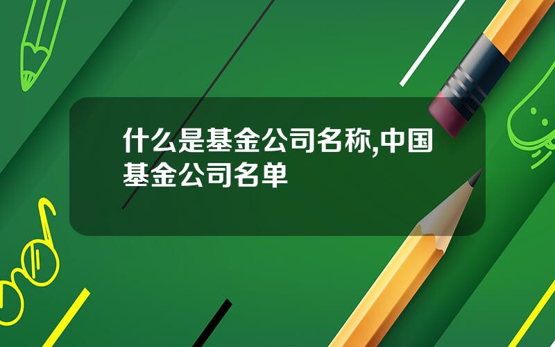 什么是基金公司名称,中国基金公司名单