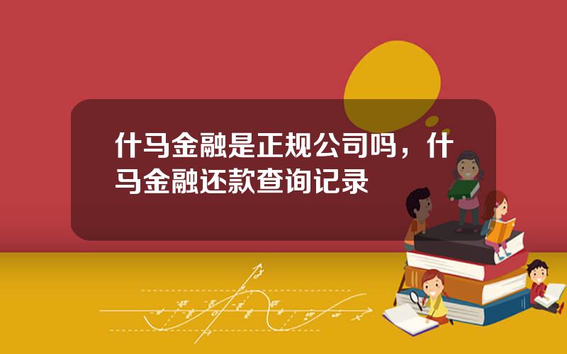 什马金融是正规公司吗，什马金融还款查询记录