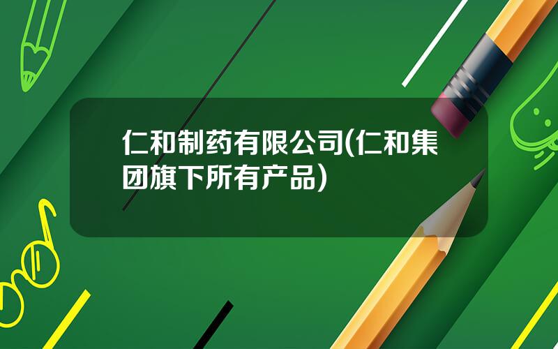 仁和制药有限公司(仁和集团旗下所有产品)