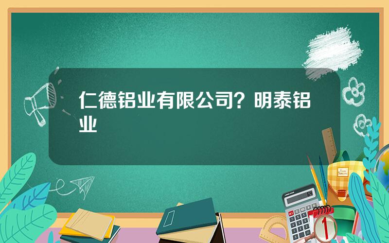 仁德铝业有限公司？明泰铝业