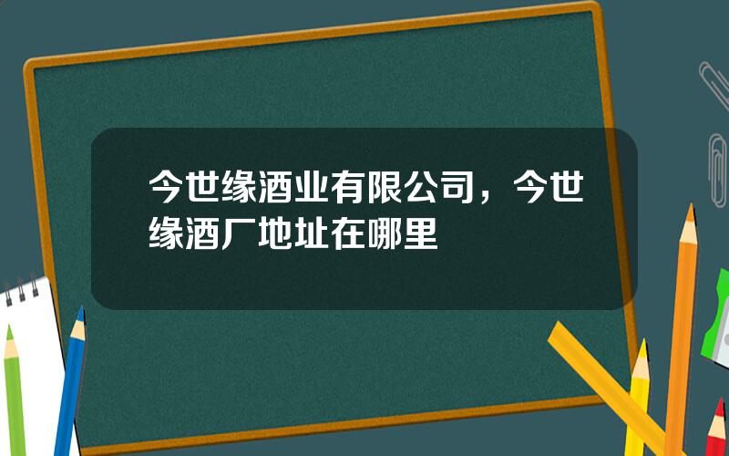 今世缘酒业有限公司，今世缘酒厂地址在哪里