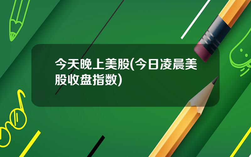 今天晚上美股(今日凌晨美股收盘指数)