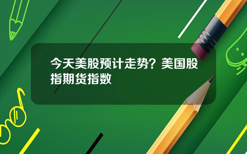 今天美股预计走势？美国股指期货指数