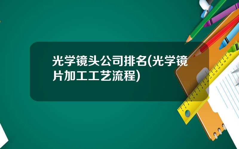 光学镜头公司排名(光学镜片加工工艺流程)