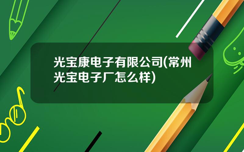 光宝康电子有限公司(常州光宝电子厂怎么样)