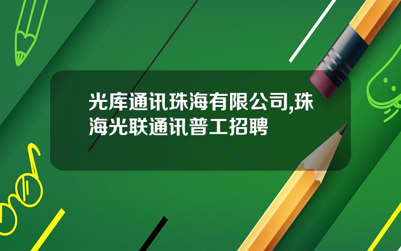 光库通讯珠海有限公司,珠海光联通讯普工招聘