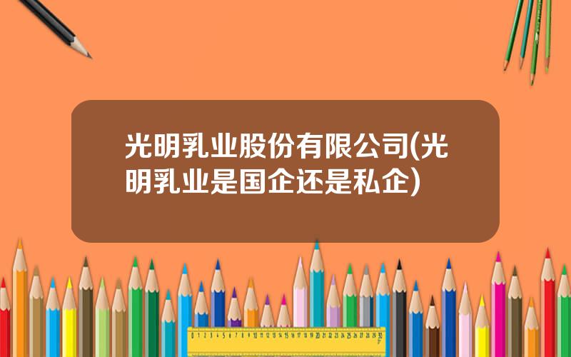 光明乳业股份有限公司(光明乳业是国企还是私企)