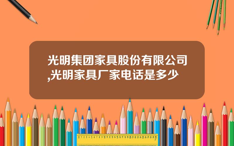 光明集团家具股份有限公司,光明家具厂家电话是多少