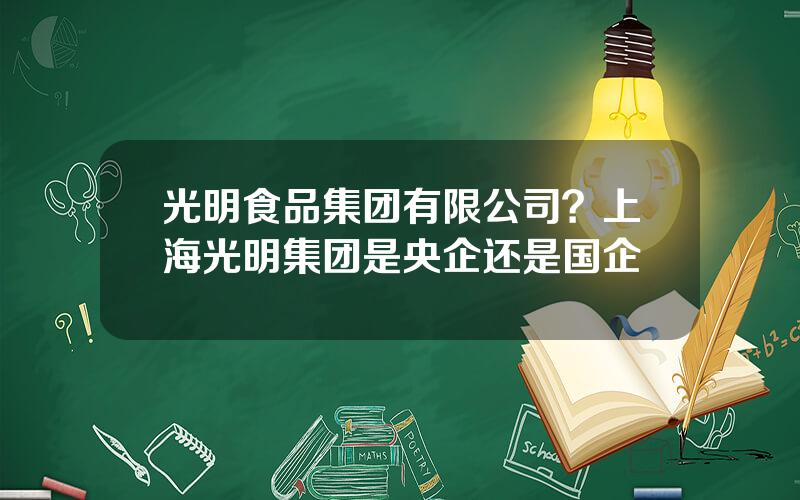 光明食品集团有限公司？上海光明集团是央企还是国企