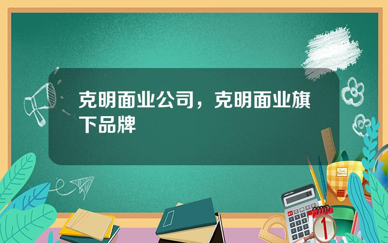 克明面业公司，克明面业旗下品牌