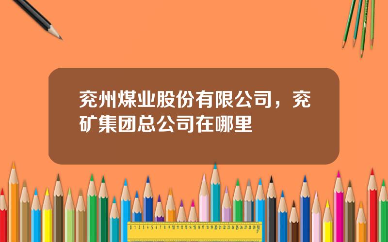兖州煤业股份有限公司，兖矿集团总公司在哪里
