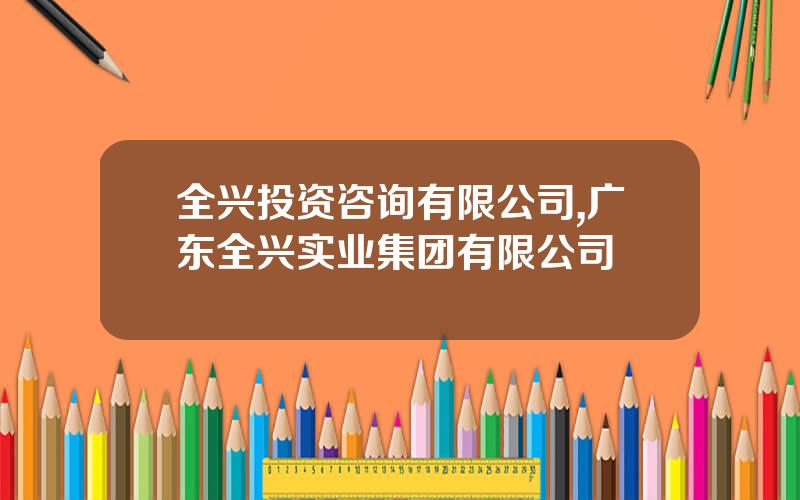 全兴投资咨询有限公司,广东全兴实业集团有限公司