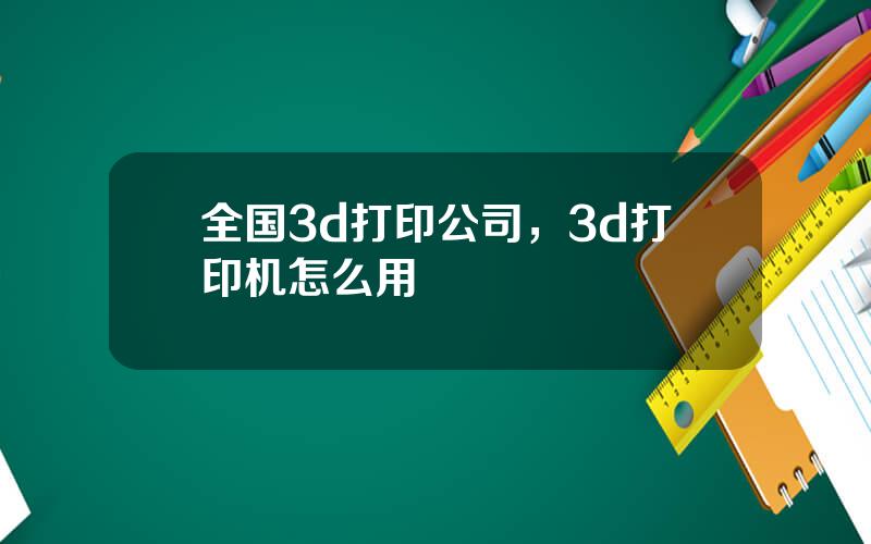 全国3d打印公司，3d打印机怎么用