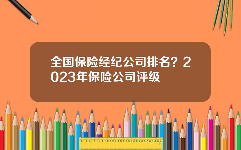 全国保险经纪公司排名？2023年保险公司评级