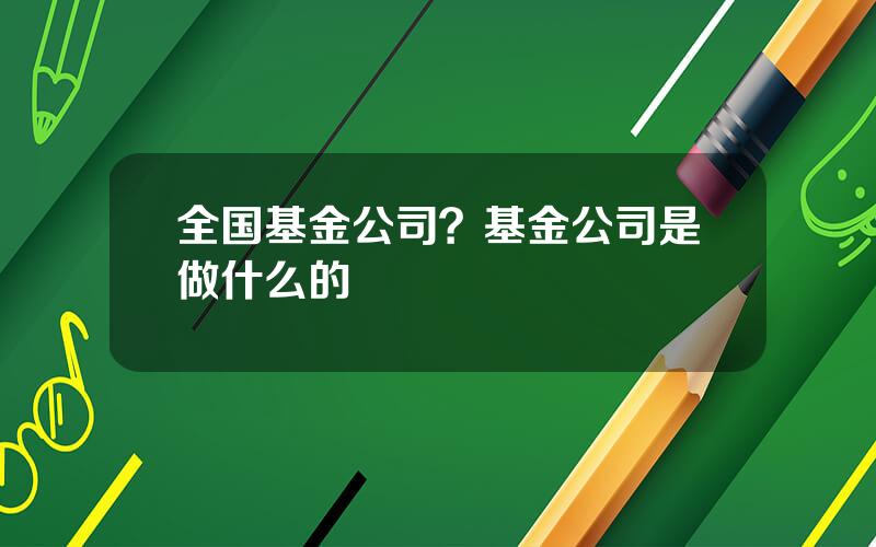 全国基金公司？基金公司是做什么的
