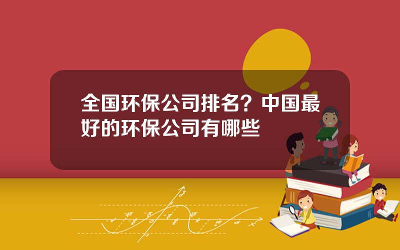 全国环保公司排名？中国最好的环保公司有哪些