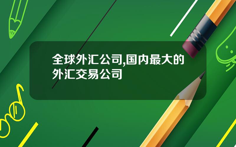 全球外汇公司,国内最大的外汇交易公司