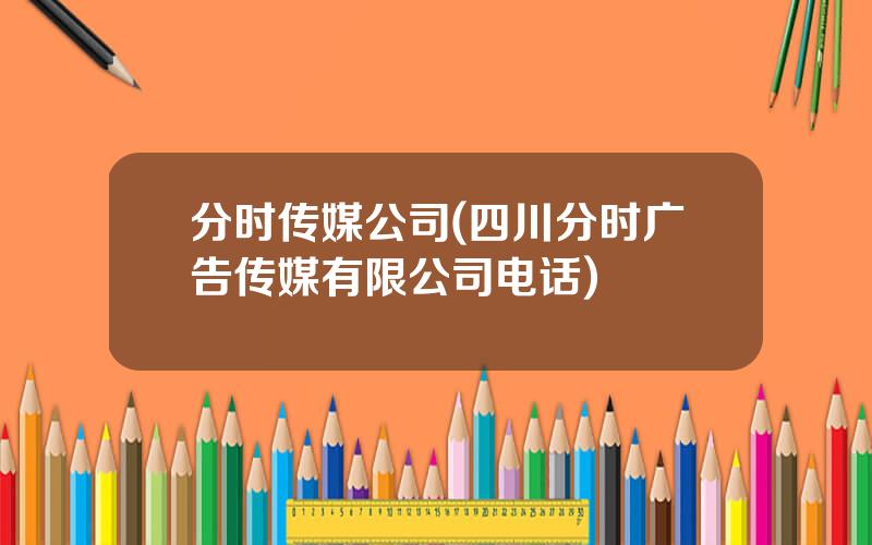 分时传媒公司(四川分时广告传媒有限公司电话)