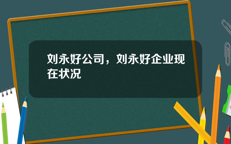 刘永好公司，刘永好企业现在状况