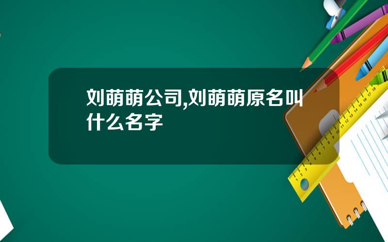 刘萌萌公司,刘萌萌原名叫什么名字