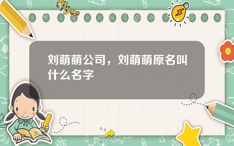 刘萌萌公司，刘萌萌原名叫什么名字