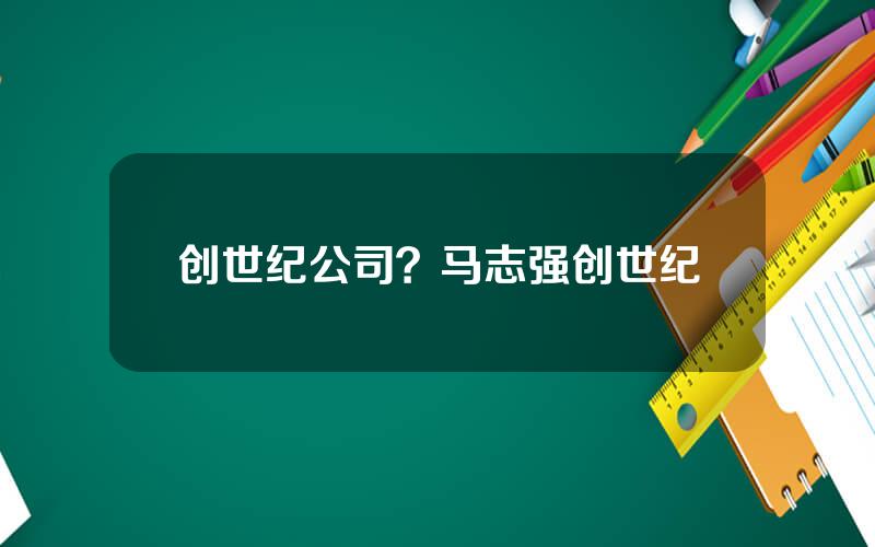 创世纪公司？马志强创世纪