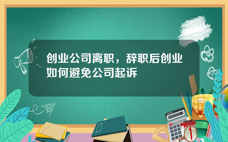 创业公司离职，辞职后创业如何避免公司起诉