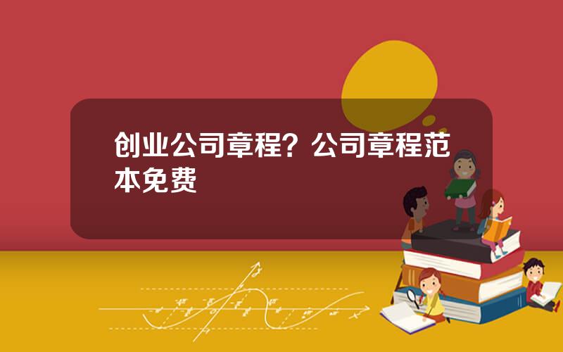 创业公司章程？公司章程范本免费