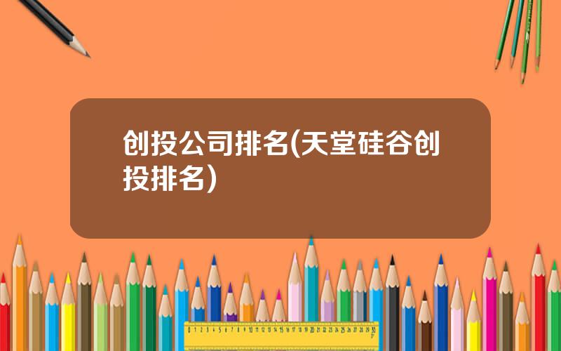 创投公司排名(天堂硅谷创投排名)