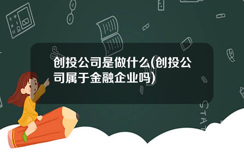 创投公司是做什么(创投公司属于金融企业吗)