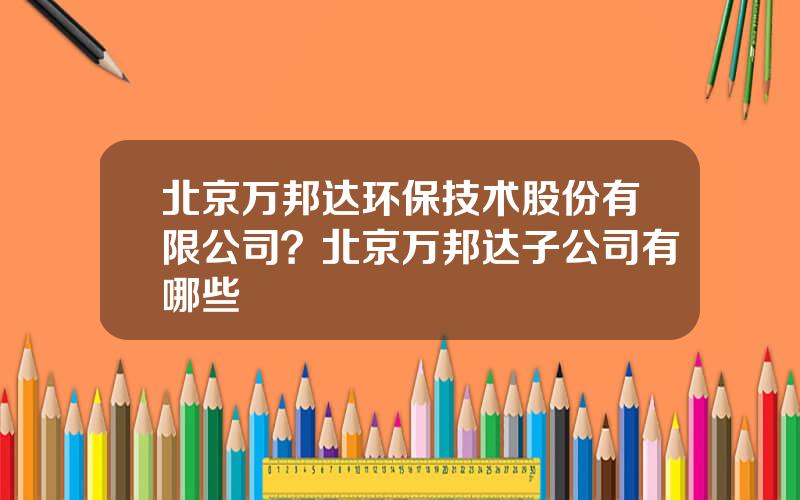 北京万邦达环保技术股份有限公司？北京万邦达子公司有哪些
