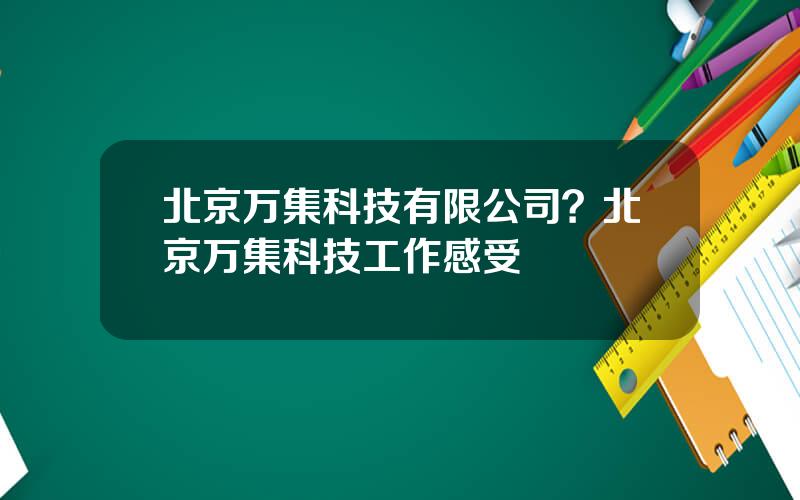 北京万集科技有限公司？北京万集科技工作感受