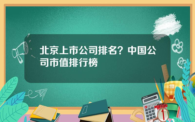 北京上市公司排名？中国公司市值排行榜