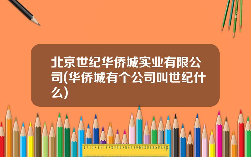 北京世纪华侨城实业有限公司(华侨城有个公司叫世纪什么)