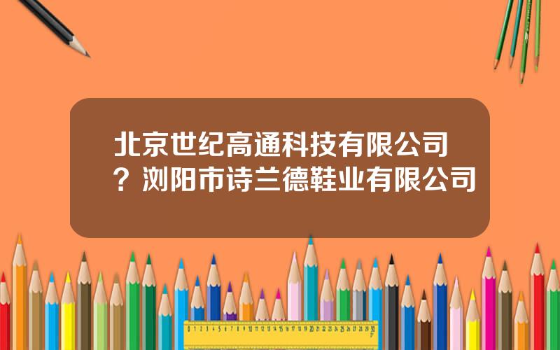 北京世纪高通科技有限公司？浏阳市诗兰德鞋业有限公司