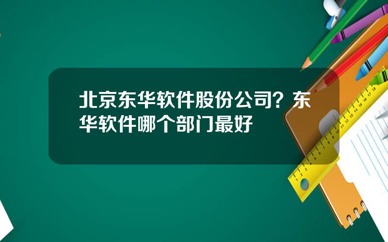 北京东华软件股份公司？东华软件哪个部门最好